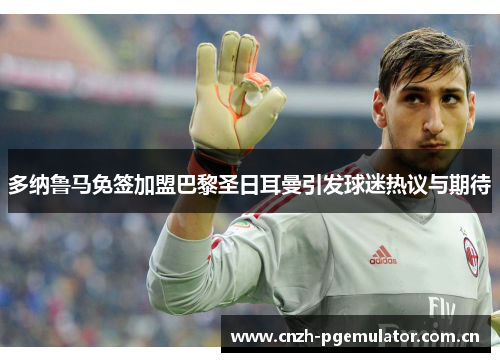 多纳鲁马免签加盟巴黎圣日耳曼引发球迷热议与期待 多纳鲁马免签加盟巴黎圣日耳曼引发球迷热议与期待