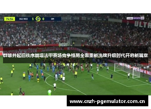 群雄并起旧秩序崩塌法甲赛场竞争格局全面重新洗牌升级时代开启新篇章 群雄并起旧秩序崩塌法甲赛场竞争格局全面重新洗牌升级时代开启新篇章
